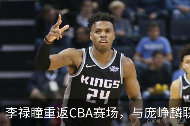 李禄瞳重返CBA赛场，与庞峥麟联手助力江苏男篮